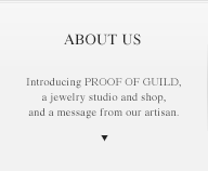 ABOUT US Introducing PROOF OF GUILD, a jewelry studio and shop, and a message from our artisan.