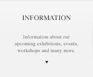 INFORMATION Information about our upcoming exhibitions, events, workshops and many more.